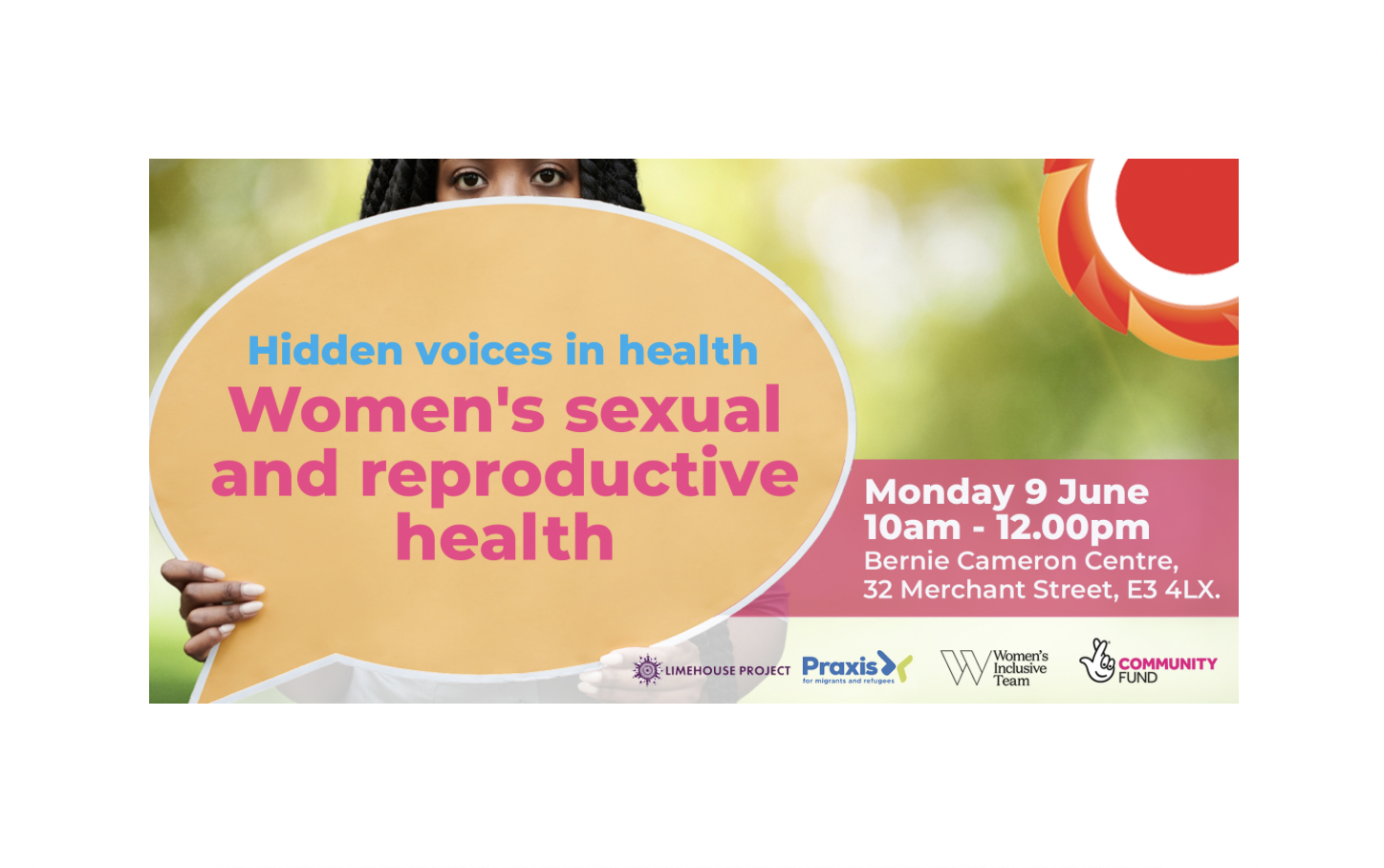 Photograph of a woman holding an orange speech bubble in front of her face. Hidden Voices in Health - Women's sexual and reproductive health  Monday 9 June / 10.00am to 12.00pm / Bernie Cameron Centre, 32 Merchant Street, Stepney, E3 4LX. Logos: Limehouse Project, Praxis, Women's Inclusive Team, National Lottery Community Fund, THCVS